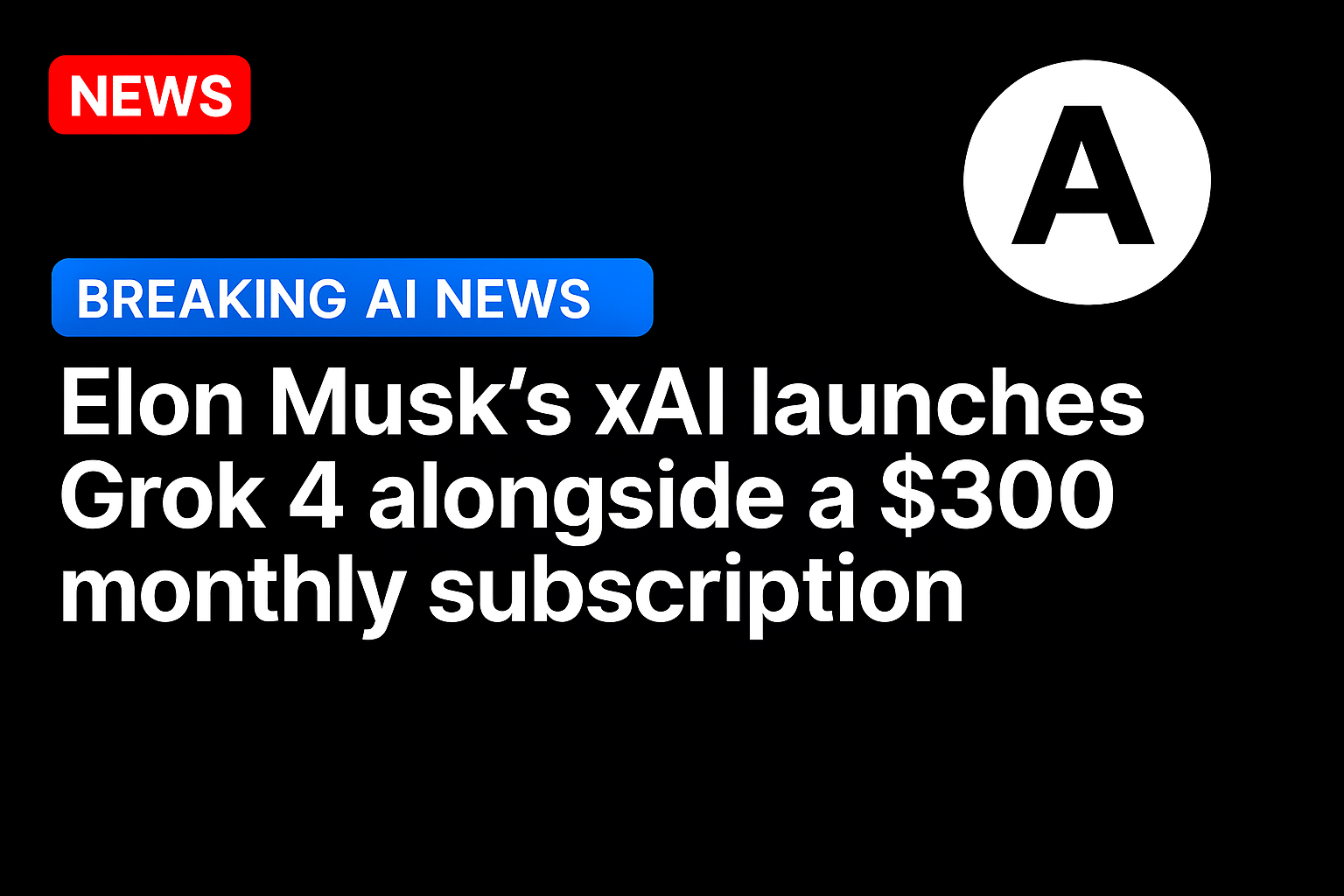 Elon Musk’s xAI launches Grok 4 alongside a $300 monthly subscription