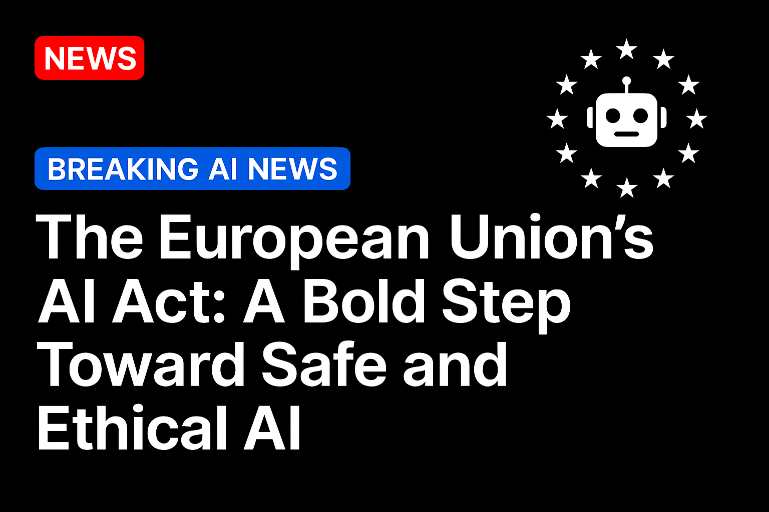 The European Union’s AI Act: A Bold Step Toward Safe and Ethical AI