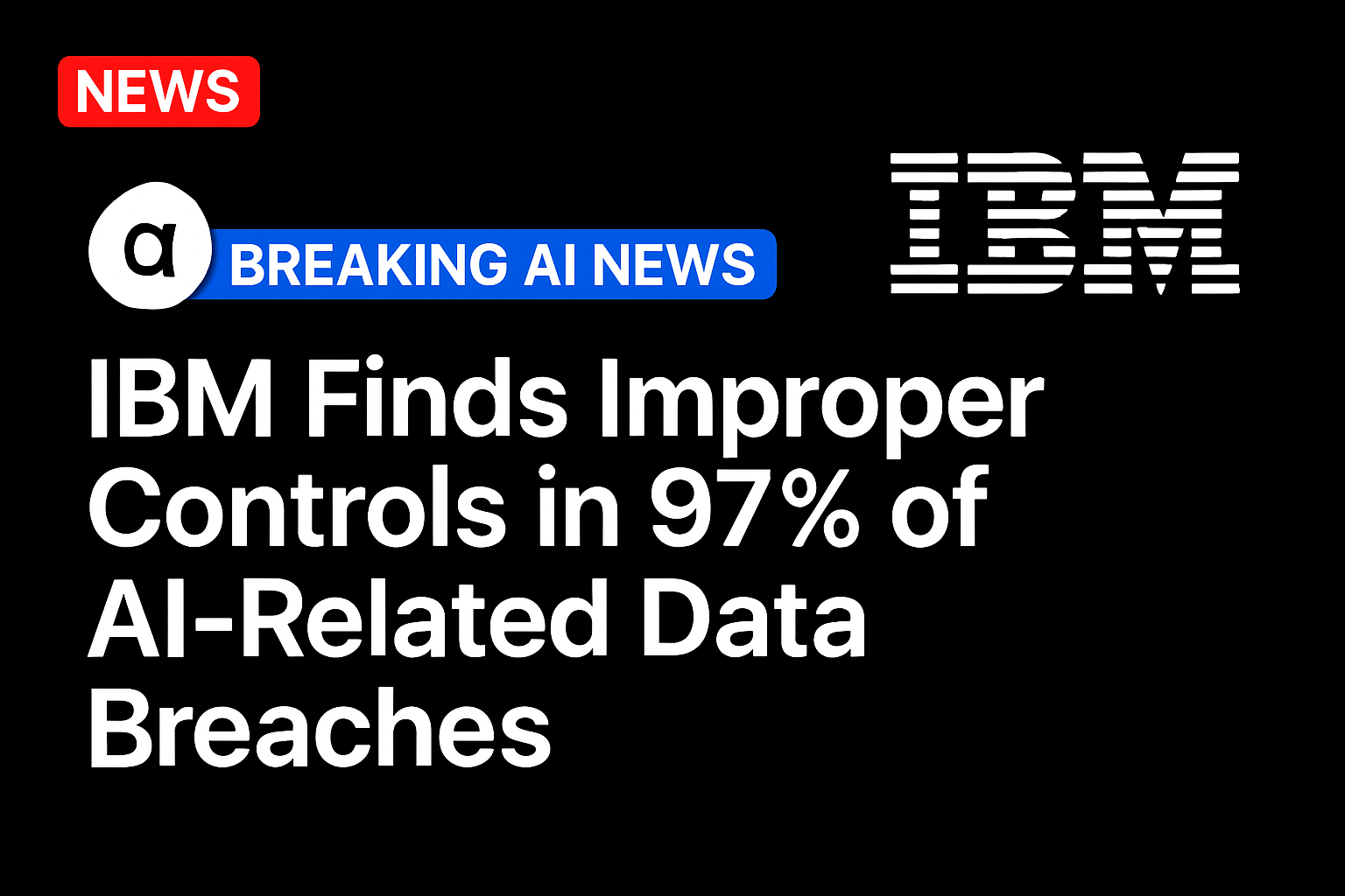 IBM Finds Improper Controls in 97% of AI-Related Data Breaches