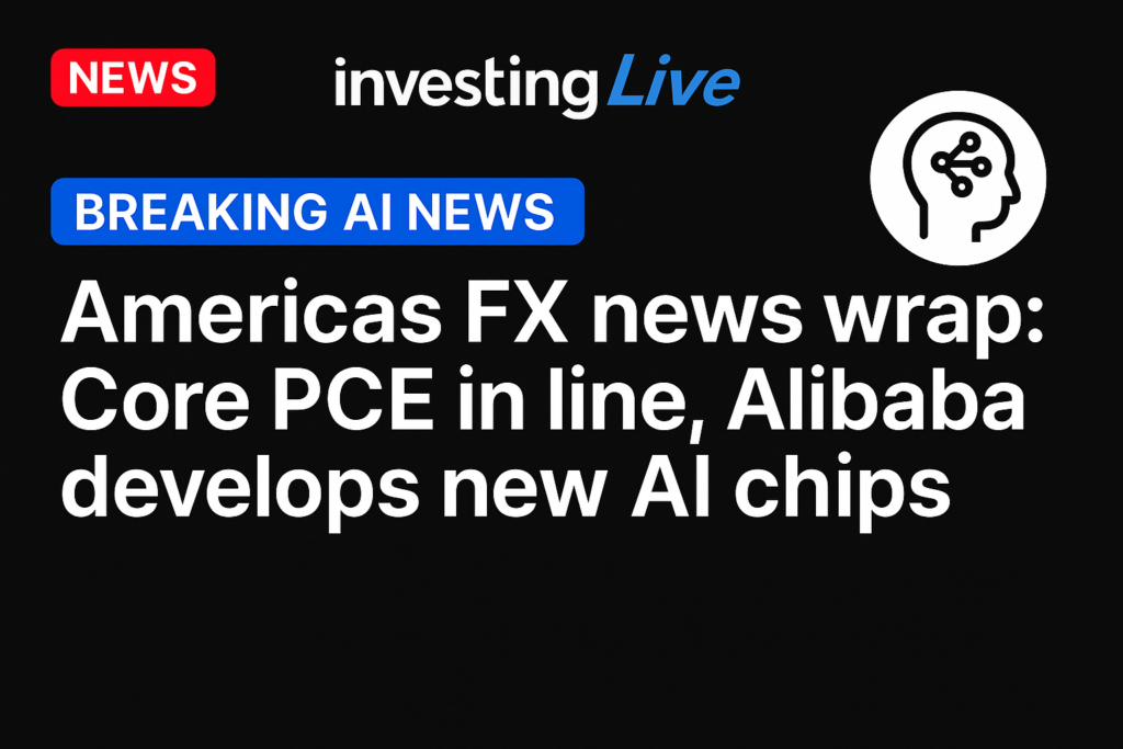 investingLive Americas FX news wrap: Core PCE in line, Alibaba develops new AI chips