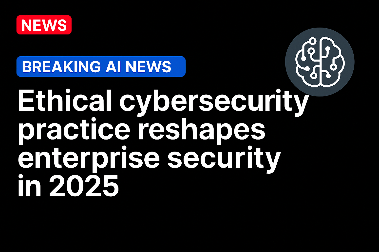 Ethical cybersecurity practice reshapes enterprise security in 2025