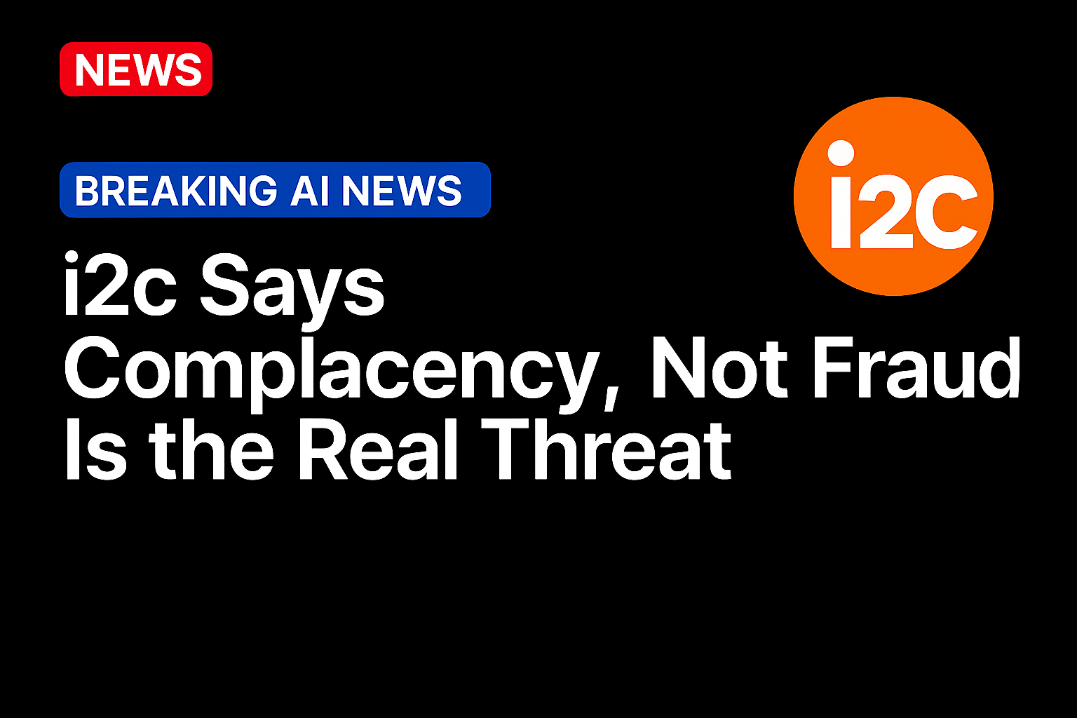 i2c Says Complacency, Not Fraud, Is the Real Threat