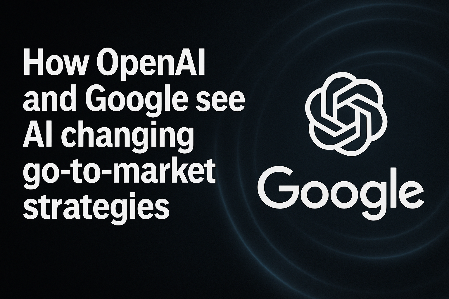 How OpenAI and Google see AI changing go-to-market strategies