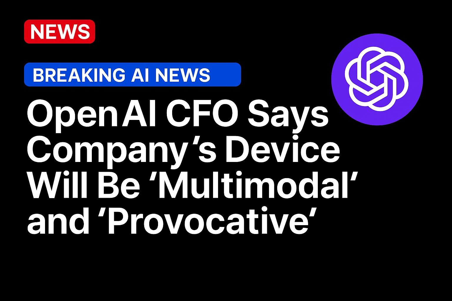 OpenAI CFO Says Company’s Device Will Be ‘Multimodal’ and ‘Provocative’