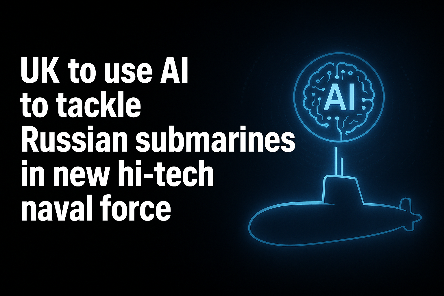 UK to use AI to tackle Russian submarines in new hi-tech naval force