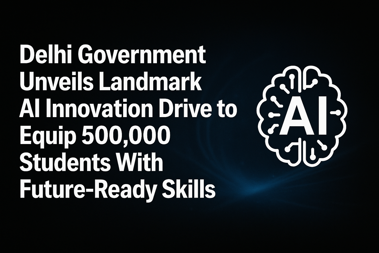 Delhi Government Unveils Landmark AI Innovation Drive to Equip 500,000 Students With Future-Ready Skills